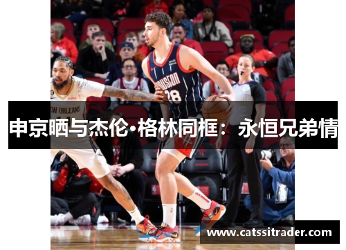 申京晒与杰伦·格林同框：永恒兄弟情